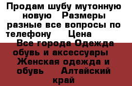 Продам шубу мутонную новую . Размеры разные,все вопросы по телефону.  › Цена ­ 10 000 - Все города Одежда, обувь и аксессуары » Женская одежда и обувь   . Алтайский край